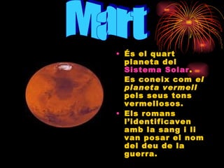 És el quart planeta del  Sistema Solar . Es coneix com  el planeta vermell  pels seus tons vermellosos. Els romans  l’identificaven amb la sang i li van posar el nom del deu de la guerra. Mart 