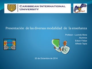 Presentación de las diversas modalidad de la enseñanza
Profesor : Lucindo Mora
Alumnos
Edson Felipe
Alfredo Tapia
20 de Diciembre de 2014
 