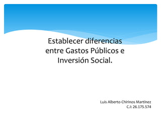 Establecer diferencias
entre Gastos Públicos e
Inversión Social.
Luis Alberto Chirinos Martínez
C.I: 26.175.574
 