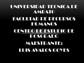 UNIVERSIDAD TECNICA DE
         AMBATO
 FACULTAD DE RECURSOS
        HUMANOS
 CENTRO DE ESTUDIO DE
       POSGRADO
     MAESTRANTE:
   LUIS AVALOS GOYES
 