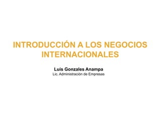 INTRODUCCIÓN A LOS NEGOCIOS 
INTERNACIONALES 
Luis Gonzales Anampa 
Lic. Administración de Empresas 
 