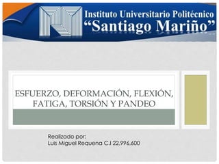 ESFUERZO, DEFORMACIÓN, FLEXIÓN, 
FATIGA, TORSIÓN Y PANDEO 
Realizado por: 
Luis Miguel Requena C.I 22,996,600 
 