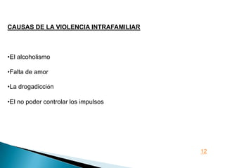 CAUSAS DE LA VIOLENCIA INTRAFAMILIAR



•El alcoholismo

•Falta de amor

•La drogadicción

•El no poder controlar los impulsos




                                       12
 