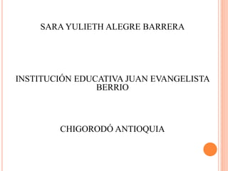 SARA YULIETH ALEGRE BARRERA
INSTITUCIÓN EDUCATIVA JUAN EVANGELISTA
BERRIO
CHIGORODÓ ANTIOQUIA
 