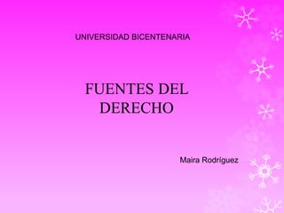 UNIVERSIDAD BICENTENARIA
FUENTES DEL
DERECHO
Maira Rodríguez
 