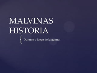 {
MALVINAS
HISTORIA
Durante y luego de la guerra
 