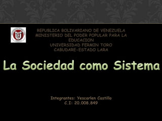 REPUBLICA BOLIVARIANO DE VENEZUELA
MINISTERIO DEL PODER POPULAR PARA LA
             EDUCACION
     UNIVERSIDAD FERMIN TORO
       CABUDARE-ESTADO LARA




     Integrantes: Yescarlen Castillo
            C.I: 20.008.849
 