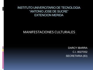 INSTITUTO UNIVERCITARIO DE TECNOLOGIA
“ANTONIO JOSE DE SUCRE”
EXTENCION MERIDA
MANIFESTACIONES CULTURALES
DARCY IBARRA
C.I. 8027052
SECRETARIA (83)
 