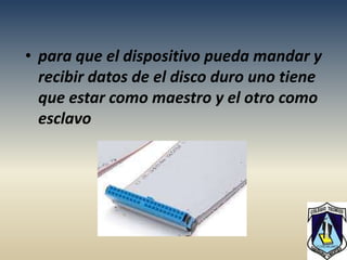 • para que el dispositivo pueda mandar y
  recibir datos de el disco duro uno tiene
  que estar como maestro y el otro como
  esclavo
 