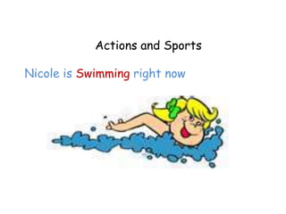 Actions and Sports

Nicole is Swimming right now
 