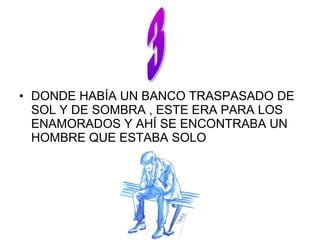 • DONDE HABÍA UN BANCO TRASPASADO DE
SOL Y DE SOMBRA , ESTE ERA PARA LOS
ENAMORADOS Y AHÍ SE ENCONTRABA UN
HOMBRE QUE ESTABA SOLO
 