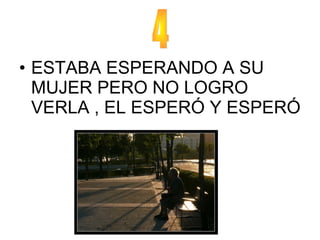 • ESTABA ESPERANDO A SU
MUJER PERO NO LOGRO
VERLA , EL ESPERÓ Y ESPERÓ
 