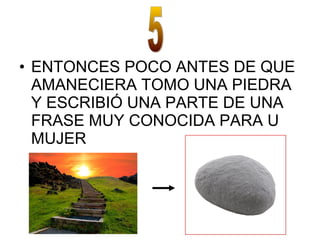 • ENTONCES POCO ANTES DE QUE
AMANECIERA TOMO UNA PIEDRA
Y ESCRIBIÓ UNA PARTE DE UNA
FRASE MUY CONOCIDA PARA U
MUJER
 