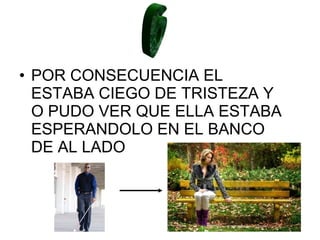 • POR CONSECUENCIA EL
ESTABA CIEGO DE TRISTEZA Y
O PUDO VER QUE ELLA ESTABA
ESPERANDOLO EN EL BANCO
DE AL LADO
 