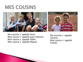 Ma cousine s´appelle Irene 
Mon cousin s´appelle Juan Valentin 
Mon cousin s´appelle Pablo 
Mon cousin s´appelle Miguel 
Ma cousine s´appelle 
Victoria 
Mon cousin s´appelle 
Froilán 
 