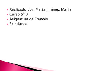  Realizado por: Marta Jiménez Marín 
 Curso 5º B 
 Asignatura de Francés 
 Salesianos. 

