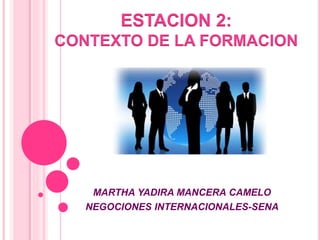ESTACION 2: 
CONTEXTO DE LA FORMACION 
MARTHA YADIRA MANCERA CAMELO 
NEGOCIONES INTERNACIONALES-SENA 
 
