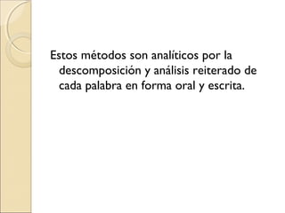 Estos métodos son analíticos por la
descomposición y análisis reiterado de
cada palabra en forma oral y escrita.
 