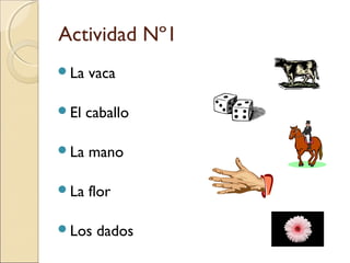Actividad Nº1
La vaca
El caballo
La mano
La flor
Los dados
 