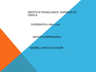 INSTITUTO TECNOLOGICO SUPERIOR DE
CENTLA
CATEDRATICA: ANA LILIA
GESTION EMPRESARIAL
MARIBEL GARCIA SALVADOR
 