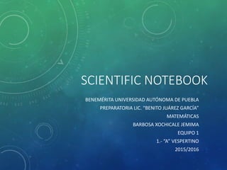 SCIENTIFIC NOTEBOOK
BENEMÉRITA UNIVERSIDAD AUTÓNOMA DE PUEBLA
PREPARATORIA LIC. “BENITO JUÁREZ GARCÍA”
MATEMÁTICAS
BARBOSA XOCHICALE JEMIMA
EQUIPO 1
1.- “A” VESPERTINO
2015/2016
 