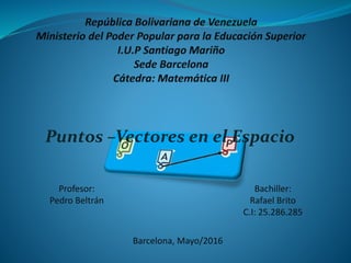 Puntos –Vectores en el Espacio
Profesor:
Pedro Beltrán
Bachiller:
Rafael Brito
C.I: 25.286.285
Barcelona, Mayo/2016
 