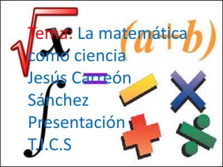 Tema: La matemática
como ciencia
Jesús Carreón
Sánchez
Presentación
T.I.C.S
 