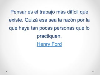 Pensar es el trabajo más difícil que
existe. Quizá esa sea la razón por la
que haya tan pocas personas que lo
practiquen.
Henry Ford
 