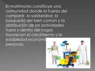 El matrimonio constituye una
comunidad donde la fuerza del
compartir, la solidaridad, la
búsqueda del bien común y la
distribución de las actividades
fuera y dentro del hogar,
favorecen el crecimiento y la
estabilidad económica de las
personas.
 