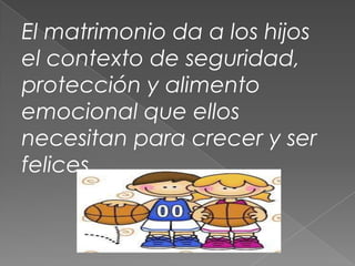 El matrimonio da a los hijos
el contexto de seguridad,
protección y alimento
emocional que ellos
necesitan para crecer y ser
felices.
 