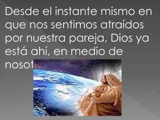 Desde el instante mismo en
que nos sentimos atraídos
por nuestra pareja, Dios ya
está ahí, en medio de
nosotros.
 