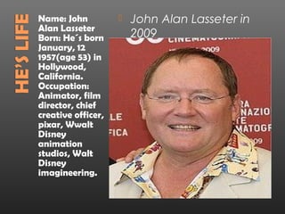 Name: John
Alan Lasseter
Born: He´s born
January, 12
1957(age 53) in
Hollywood,
California.
Occupation:
Animator, film
dir...
