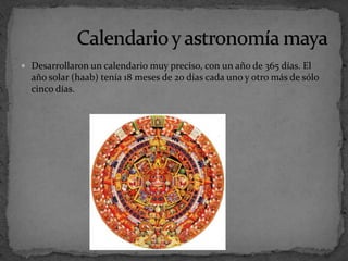 Desarrollaron un calendario muy preciso, con un año de 365 días. El año solar (haab) tenía 18 meses de 20 días cada uno y otro más de sólo cinco días.Calendario y astronomía maya 