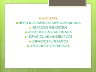  SUBTEMAS:
 TIPOLOGIA ESPACIAL MESOAMERICANA
 -ESPACIOS RELIGIOSOS
 -ESPACIOS HABITACIONALES
 -ESPACIOS ADMINISTRATIVOS
 -ESPACIOS FUNERARIOS
 -ESPACIOS COMERCIALES
 