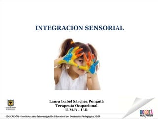INTEGRACION SENSORIAL
Laura Isabel Sánchez Pongutá
Terapeuta Ocupacional
U.M.B – U.R
 
