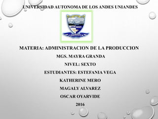 UNIVERSIDAD AUTONOMA DE LOS ANDES UNIANDES
MATERIA: ADMINISTRACION DE LA PRODUCCION
MGS. MAYRA GRANDA
NIVEL: SEXTO
ESTUDIANTES: ESTEFANIA VEGA
KATHERINE MERO
MAGALYALVAREZ
OSCAR OYARVIDE
2016
 