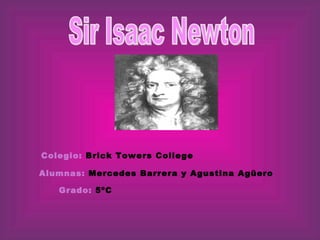 Sir Isaac Newton Colegio:   Brick Towers College  Alumnas:   Mercedes Barrera y Agustina Agüero Grado:  5ºC 