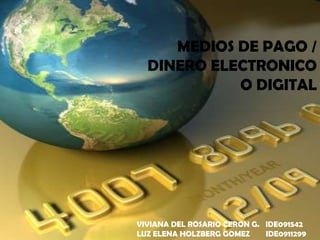 MEDIOS DE PAGO /
  DINERO ELECTRONICO
            O DIGITAL




VIVIANA DEL ROSARIO CERON G. IDE091542
LUZ ELENA HOLZBERG GOMEZ     IDE0911299
 