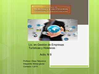 Profesor: Diego Talquenca
Integrante: Melisa geuna
Comisión 1-2015
Lic. en Gestión de Empresas
Turísticas y Hoteleras
Activ. N 9
 