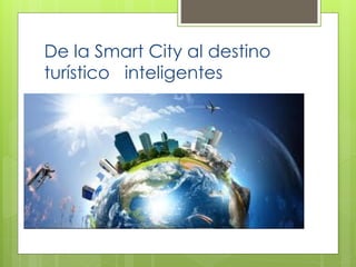 De la Smart City al destino
turístico inteligentes
 