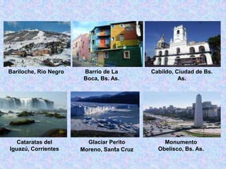 Bariloche, Rio NegroBarrio de La Boca, Bs. As.Cabildo, Ciudad de Bs. As.Cataratas del Iguazú, CorrientesGlaciar Perito Moreno, Santa CruzMonumento Obelisco, Bs. As.