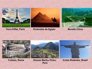 Torre Eiffel, ParisPirámides de EgiptoMuralla ChinaColiseo, RomaRuinas Machu Pichu, PerúCristo Redentor, Brasil