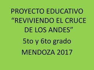PROYECTO EDUCATIVO
“REVIVIENDO EL CRUCE
DE LOS ANDES”
5to y 6to grado
MENDOZA 2017
 
