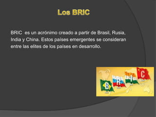 Los BRICBRIC  es un acrónimo creado a partir de Brasil, Rusia,India y China. Estos países emergentes se consideranentre las elites de los países en desarrollo.    