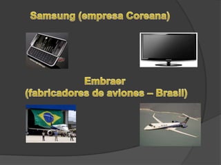 Samsung (empresa Coreana)Embraer (fabricadores de aviones – Brasil)
