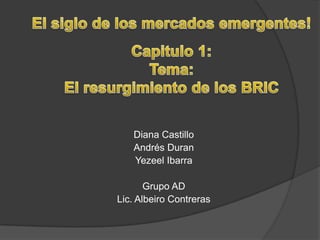 El siglo de los mercados emergentes! Capitulo 1: Tema:  El resurgimiento de los BRIC Diana Castillo Andrés Duran Yezeel Ibarra Grupo AD Lic. Albeiro Contreras 