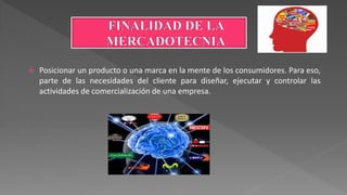  Posicionar un producto o una marca en la mente de los consumidores. Para eso,
parte de las necesidades del cliente para diseñar, ejecutar y controlar las
actividades de comercialización de una empresa.
 