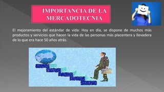 El mejoramiento del estándar de vida: Hoy en día, se dispone de muchos más
productos y servicios que hacen la vida de las personas más placentera y llevadera
de lo que era hace 50 años atrás.
 