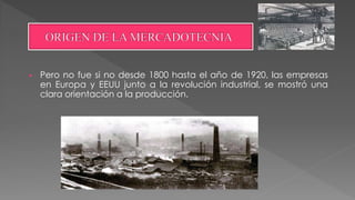  Pero no fue si no desde 1800 hasta el año de 1920, las empresas
en Europa y EEUU junto a la revolución industrial, se mostró una
clara orientación a la producción.
 