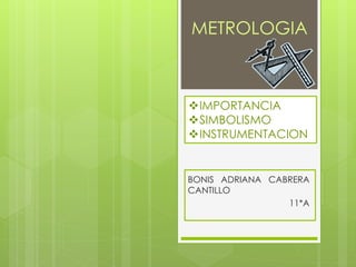 BONIS ADRIANA CABRERA
CANTILLO
11*A
METROLOGIA
IMPORTANCIA
SIMBOLISMO
INSTRUMENTACION
 